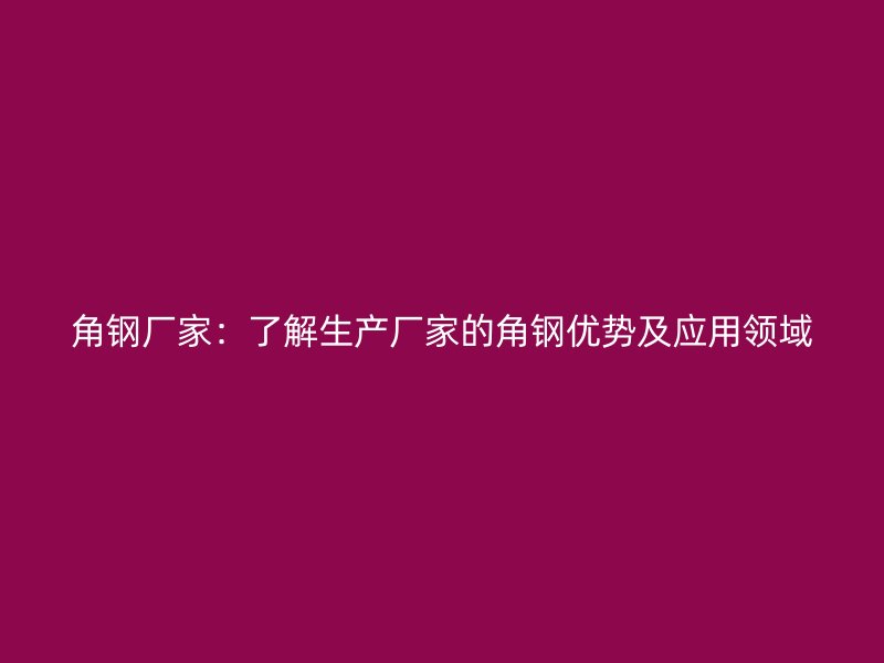 角钢厂家:了解生产厂家的角钢优势及应用领域