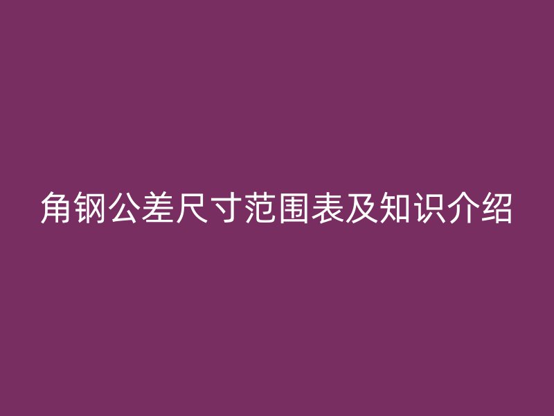 角钢公差尺寸范围表及知识介绍