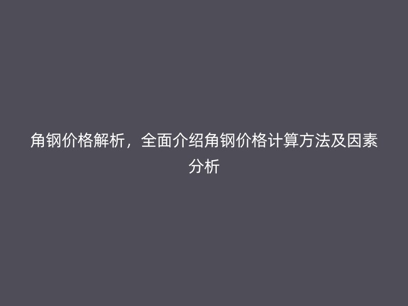 角钢价格解析,全面介绍角钢价格计算方法及因素分析