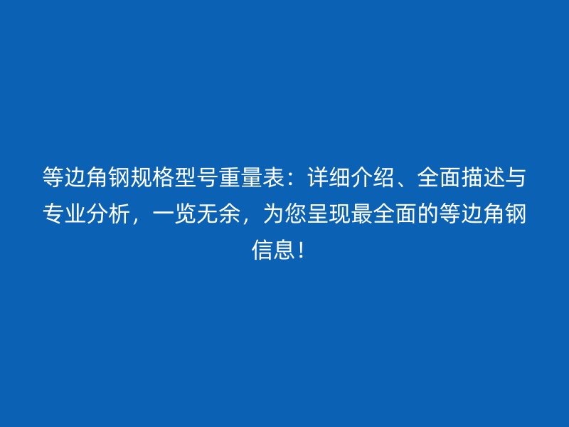 等边角钢规格型号重量表:详细介绍、全面描述与专业分析,一览无余,为您呈现最全面的等边角钢信息!