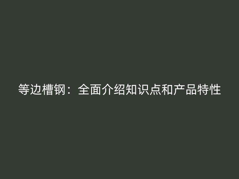 等边槽钢:全面介绍知识点和产品特性