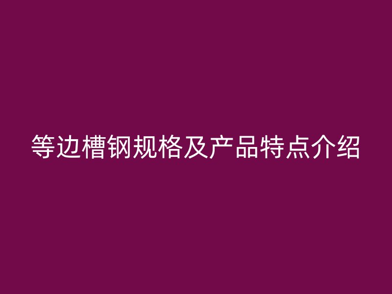 等边槽钢规格及产品特点介绍