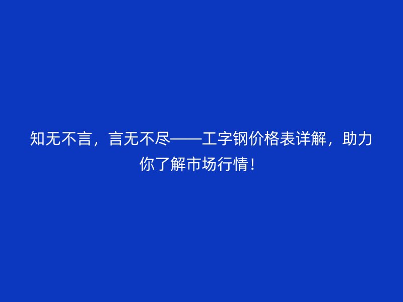 知无不言,言无不尽——工字钢价格表详解,助力你了解市场行情!