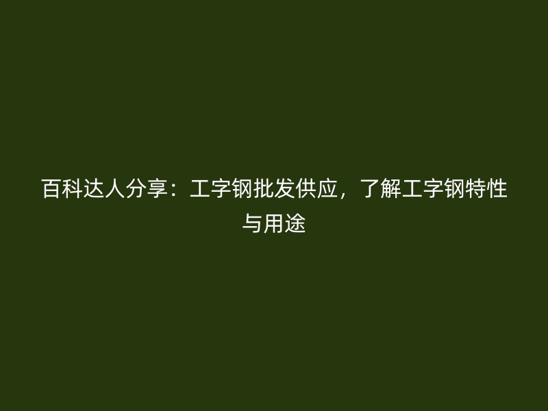 百科达人分享:工字钢批发供应,了解工字钢特性与用途