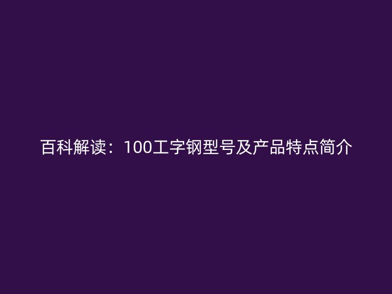 百科解读:100工字钢型号及产品特点简介