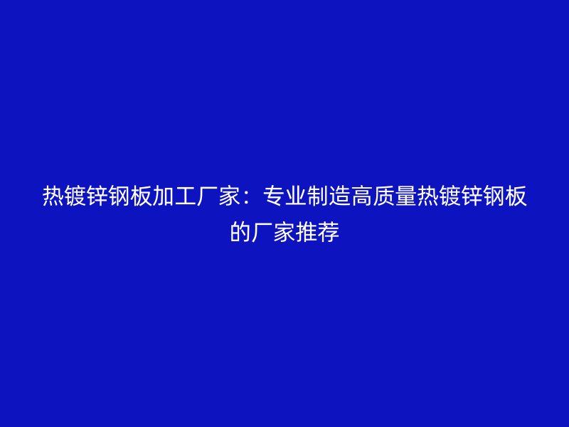 热镀锌钢板加工厂家:专业制造高质量热镀锌钢板的厂家推荐