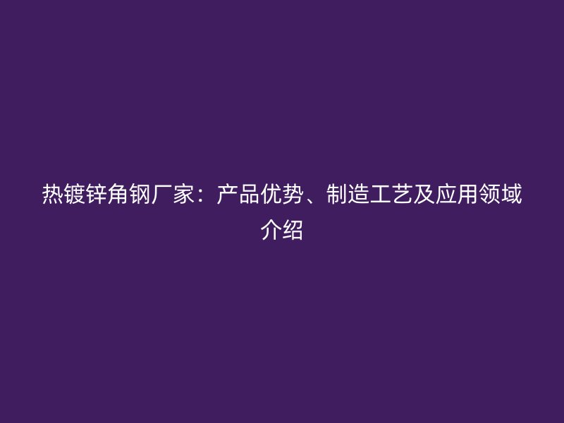 热镀锌角钢厂家:产品优势、制造工艺及应用领域介绍