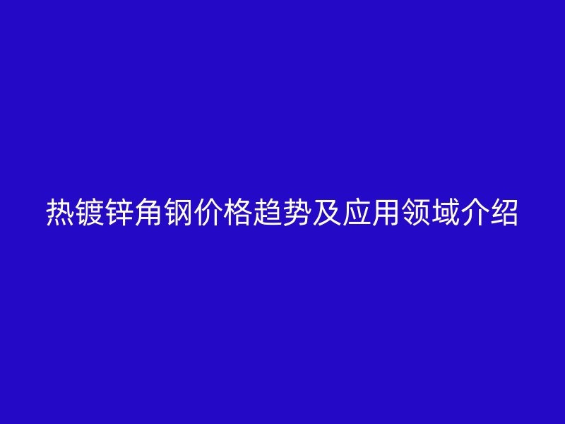 热镀锌角钢价格趋势及应用领域介绍