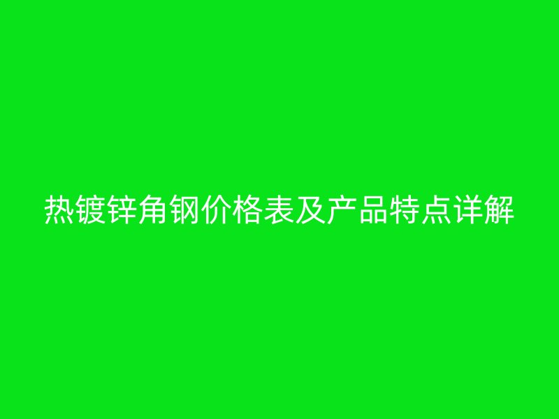 热镀锌角钢价格表及产品特点详解