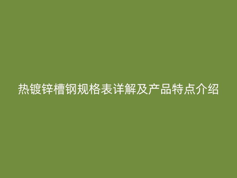 热镀锌槽钢规格表详解及产品特点介绍