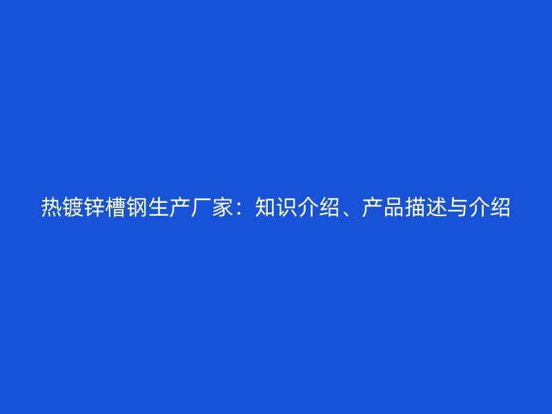 热镀锌槽钢生产厂家：知识介绍、产品描述与介绍