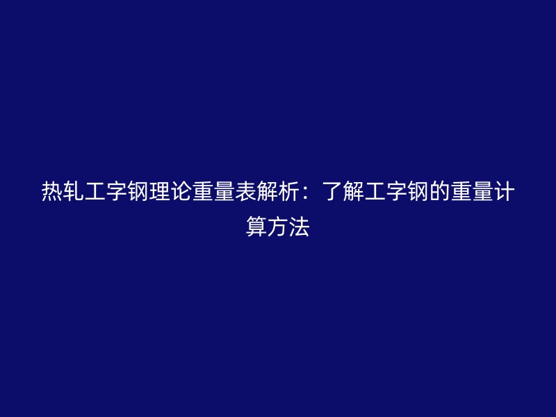 热轧工字钢理论重量表解析:了解工字钢的重量计算方法