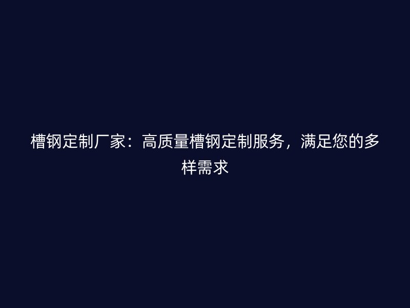槽钢定制厂家:高质量槽钢定制服务,满足您的多样需求