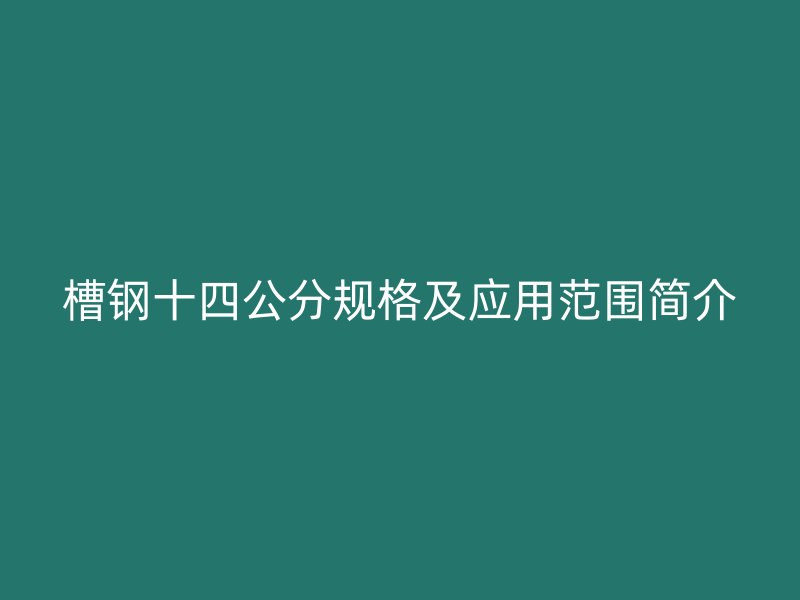 槽钢十四公分规格及应用范围简介