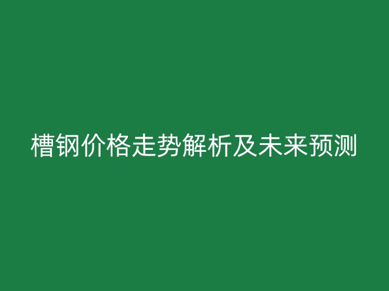 槽钢价格走势解析及未来预测