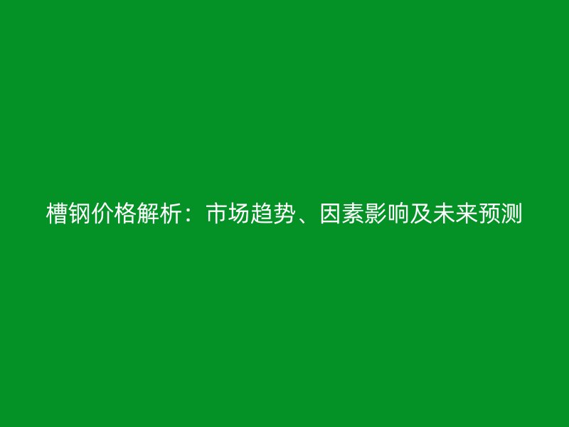 槽钢价格解析:市场趋势、因素影响及未来预测