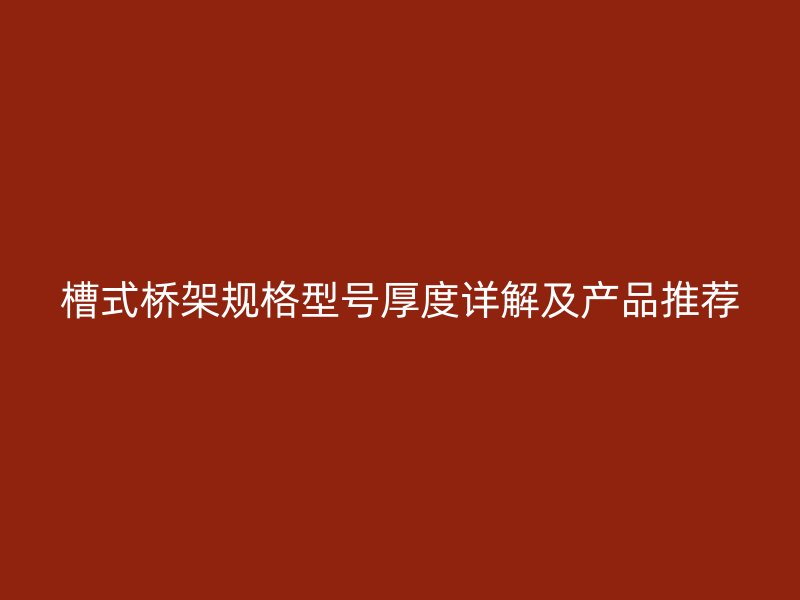 槽式桥架规格型号厚度详解及产品推荐