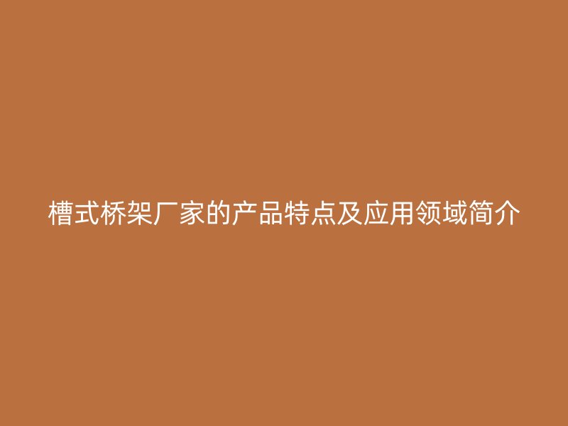 槽式桥架厂家的产品特点及应用领域简介