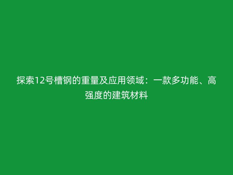 探索12号槽钢的重量及应用领域:一款多功能、高强度的建筑材料
