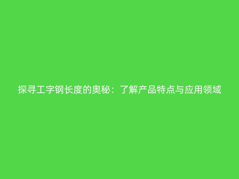 探寻工字钢长度的奥秘:了解产品特点与应用领域