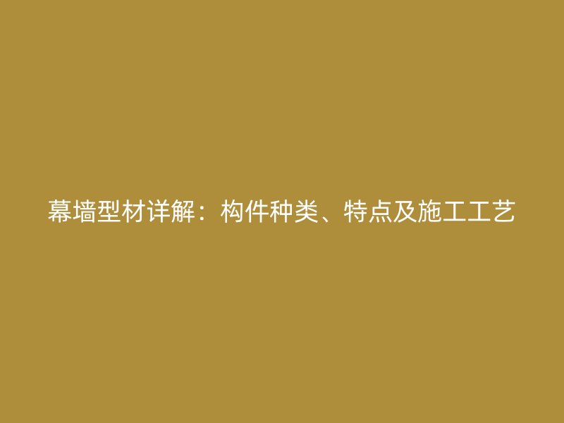 幕墙型材详解:构件种类、特点及施工工艺