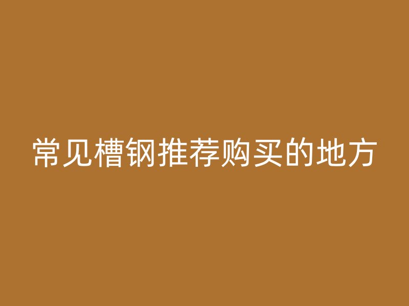 常见槽钢推荐购买的地方