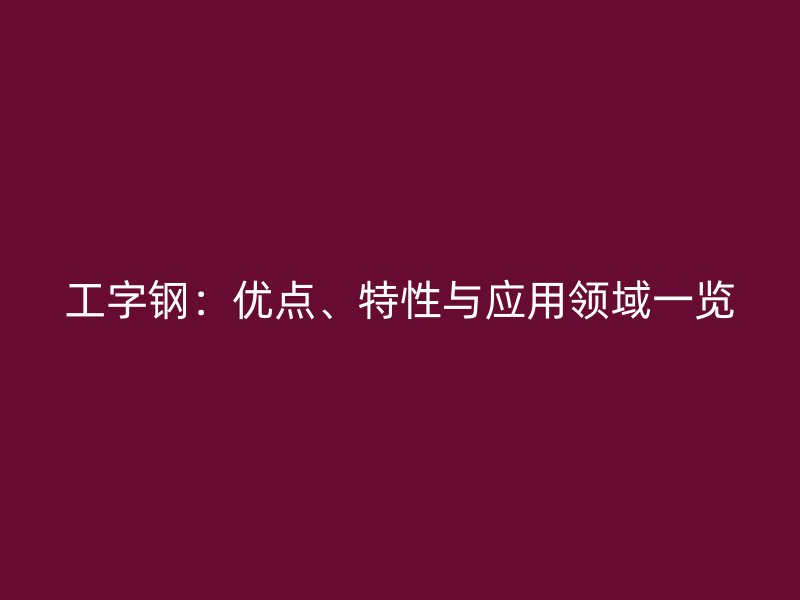 工字钢:优点、特性与应用领域一览