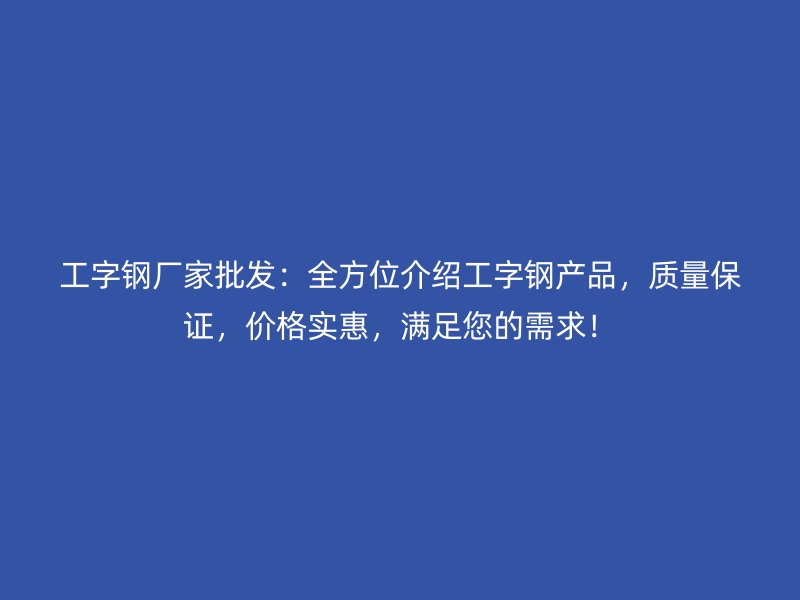 工字钢厂家批发:全方位介绍工字钢产品,质量保证,价格实惠,满足您的需求!