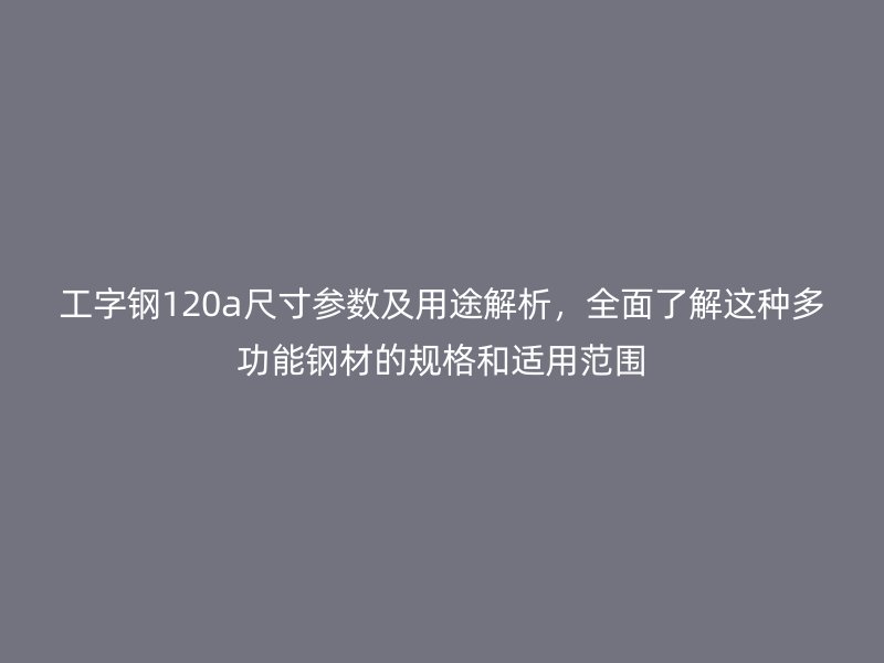 工字钢120a尺寸参数及用途解析，全面了解这种多功能钢材的规格和适用范围