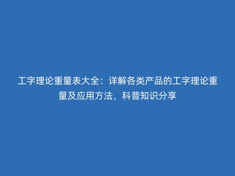 工字理论重量表大全:详解各类产品的工字理论重量及应用方法,科普知识分享