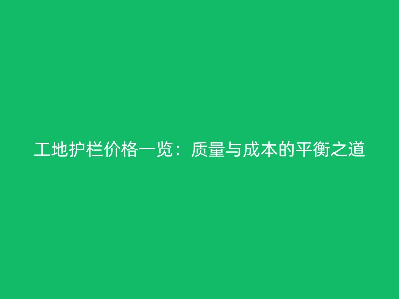 工地护栏价格一览:质量与成本的平衡之道