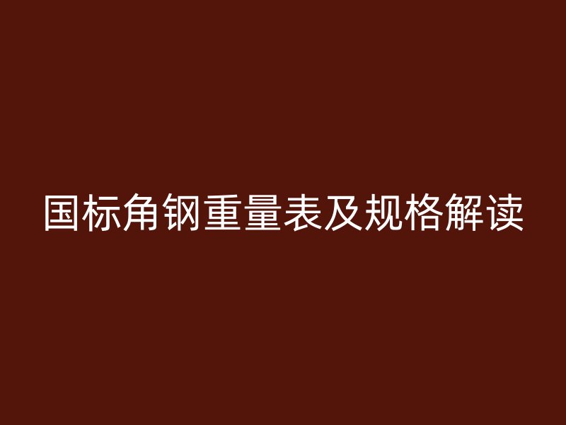 国标角钢重量表及规格解读