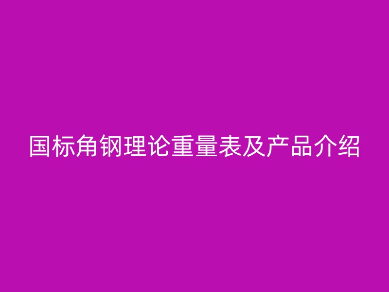 国标角钢理论重量表及产品介绍