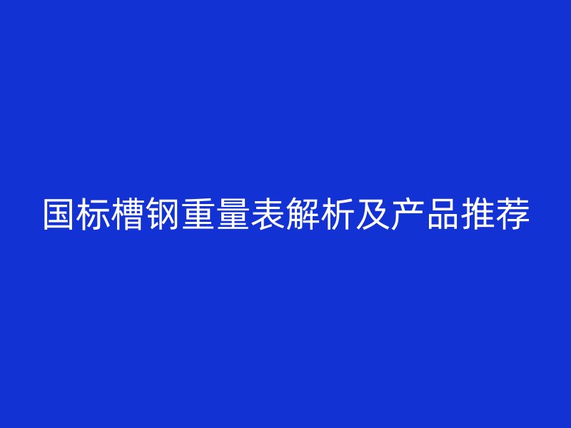 国标槽钢重量表解析及产品推荐