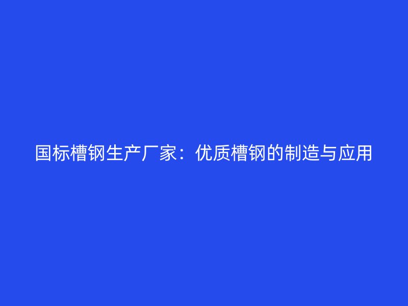 国标槽钢生产厂家:优质槽钢的制造与应用