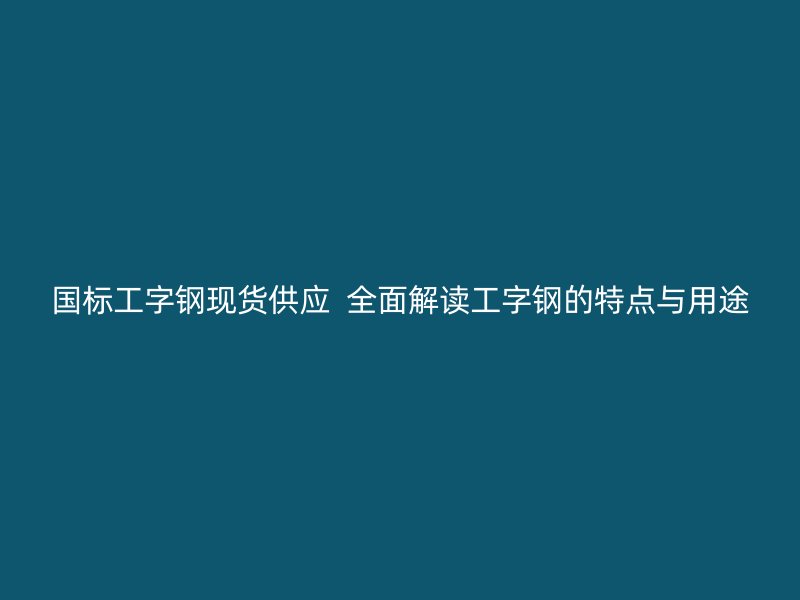 国标工字钢现货供应  全面解读工字钢的特点与用途