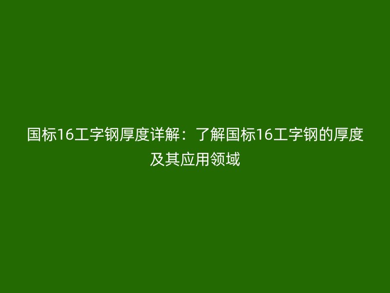 国标16工字钢厚度详解:了解国标16工字钢的厚度及其应用领域