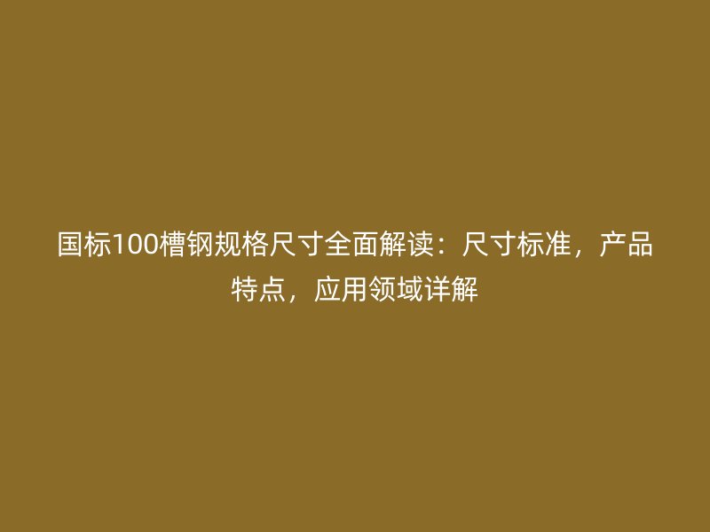 国标100槽钢规格尺寸全面解读:尺寸标准,产品特点,应用领域详解