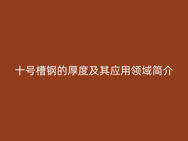 十号槽钢的厚度及其应用领域简介