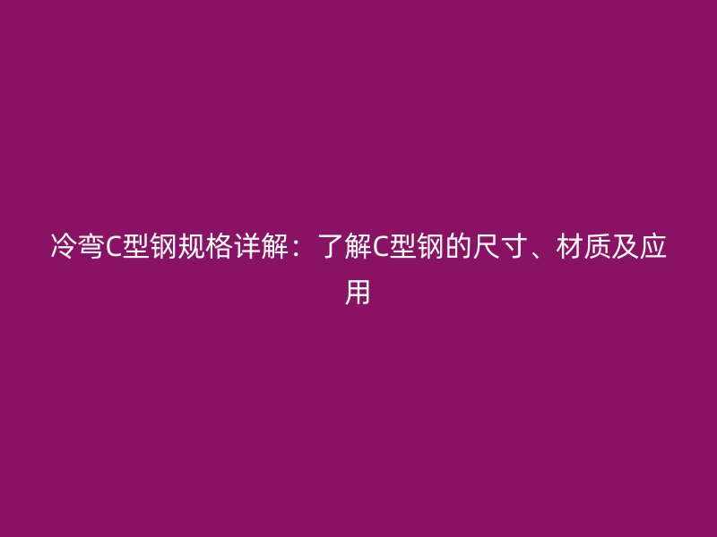 冷弯C型钢规格详解:了解C型钢的尺寸、材质及应用