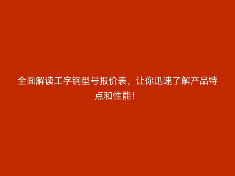 全面解读工字钢型号报价表,让你迅速了解产品特点和性能!