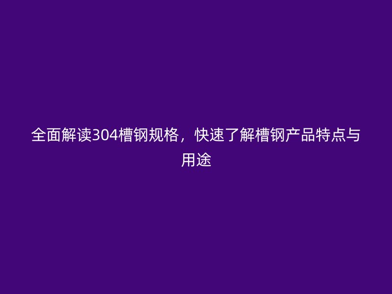 全面解读304槽钢规格,快速了解槽钢产品特点与用途