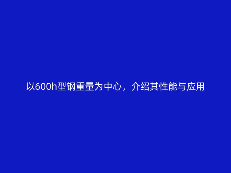 以600h型钢重量为中心,介绍其性能与应用