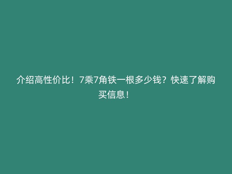 介绍高性价比！7乘7角铁一根多少钱？快速了解购买信息！