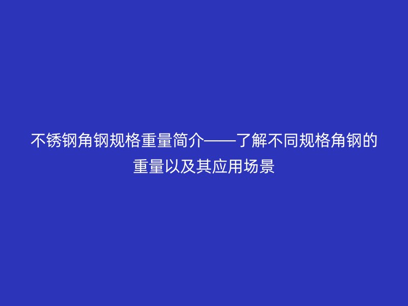 不锈钢角钢规格重量简介——了解不同规格角钢的重量以及其应用场景