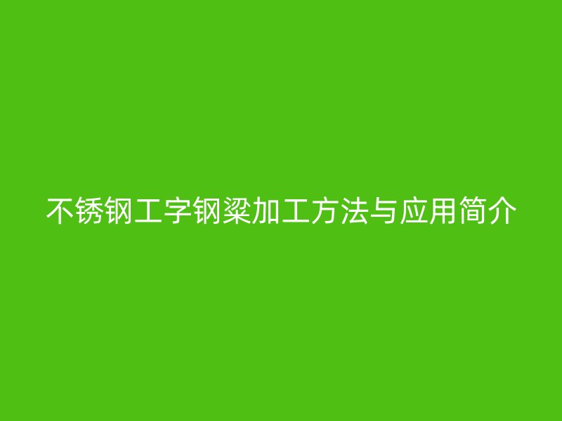 不锈钢工字钢粱加工方法与应用简介