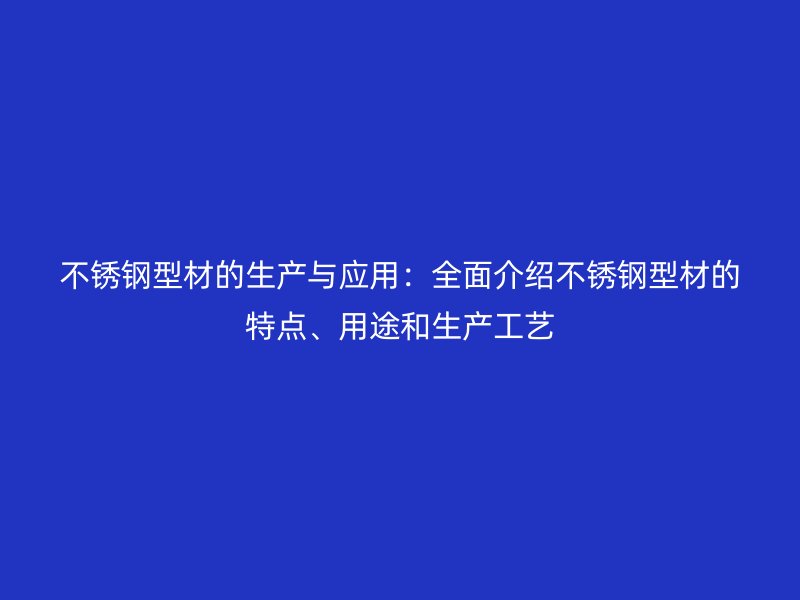 不锈钢型材的生产与应用:全面介绍不锈钢型材的特点、用途和生产工艺