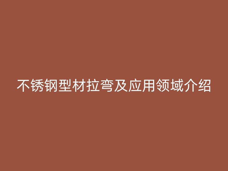 不锈钢型材拉弯及应用领域介绍