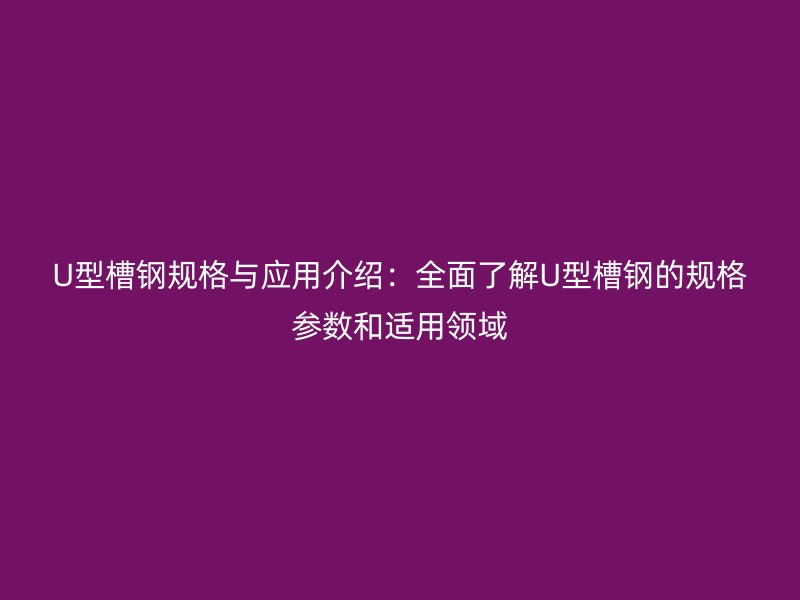 U型槽钢规格与应用介绍：全面了解U型槽钢的规格参数和适用领域