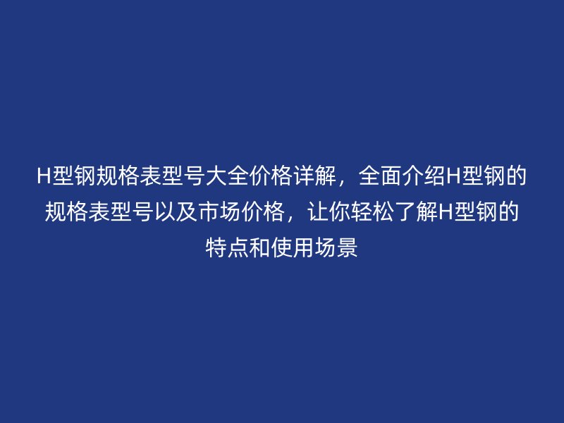 H型钢规格表型号大全价格详解,全面介绍H型钢的规格表型号以及市场价格,让你轻松了解H型钢的特点和使用场景